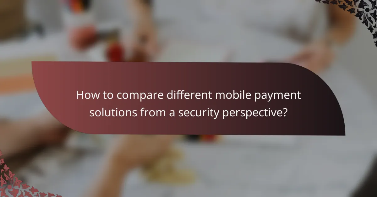 How to compare different mobile payment solutions from a security perspective?